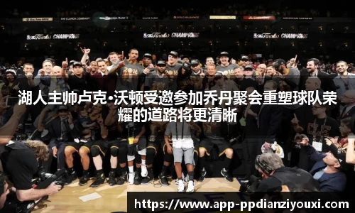 湖人主帅卢克·沃顿受邀参加乔丹聚会重塑球队荣耀的道路将更清晰